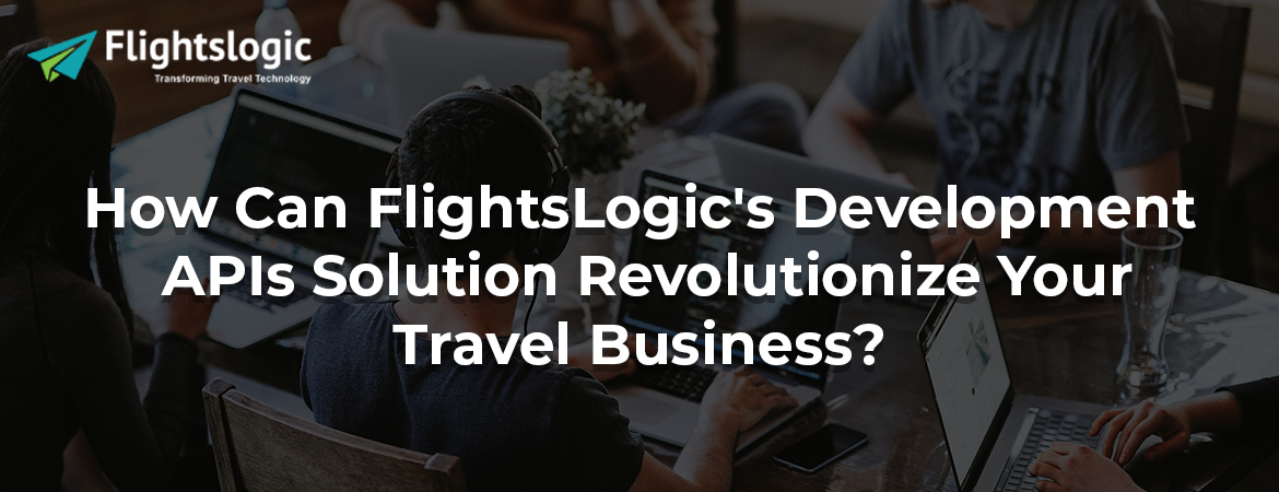 How Can FlightsLogic's Development APIs Solution Revolutionize Your Travel Business?