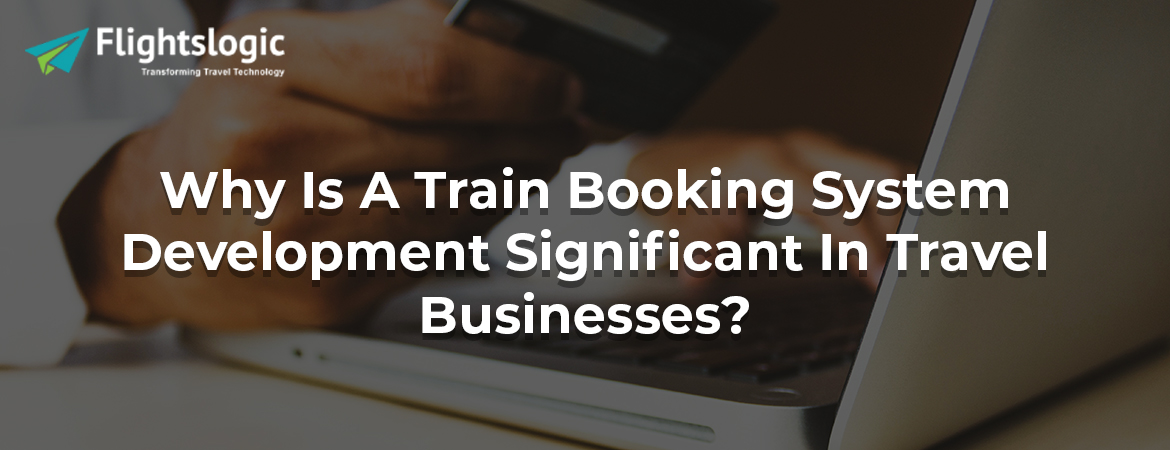 Why Is A Train Booking System Development Significant In Travel Businesses?